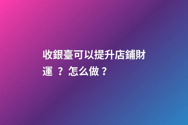收銀臺可以提升店鋪財運？怎么做？